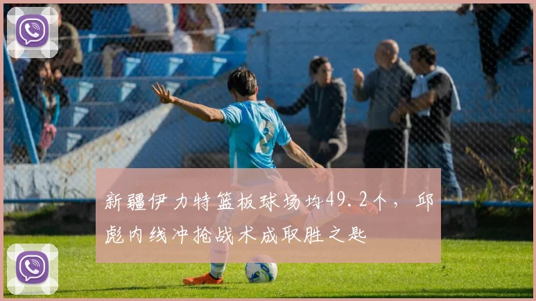 新疆伊力特篮板球场均49.2个，邱彪内线冲抢战术成取胜之匙