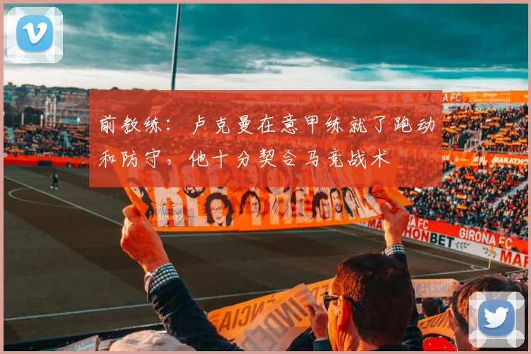 前教练：卢克曼在意甲练就了跑动和防守，他十分契合马竞战术