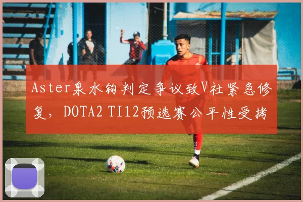 Aster泉水钩判定争议致V社紧急修复，DOTA2 TI12预选赛公平性受拷问