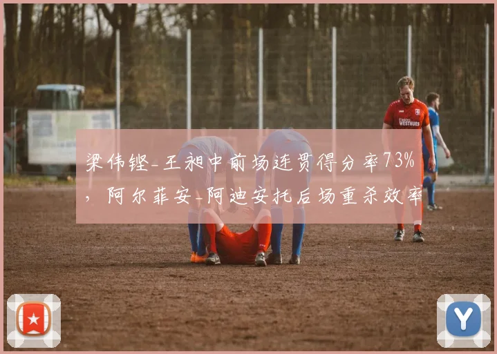 梁伟铿_王昶中前场连贯得分率73%，阿尔菲安_阿迪安托后场重杀效率降至49%