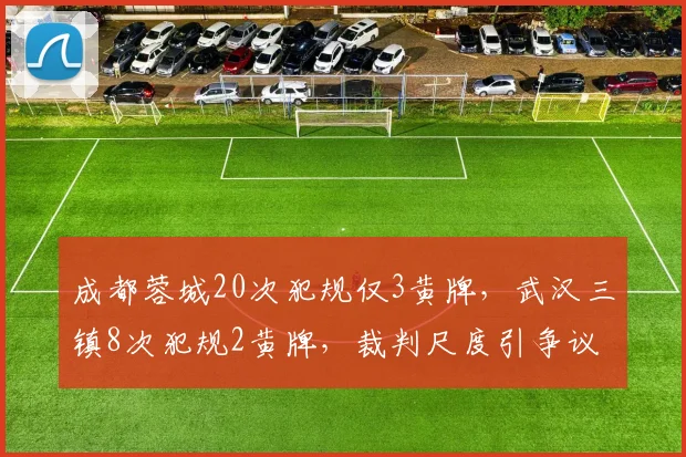 成都蓉城20次犯规仅3黄牌,武汉三镇8次犯规2黄牌,裁判尺度引争议