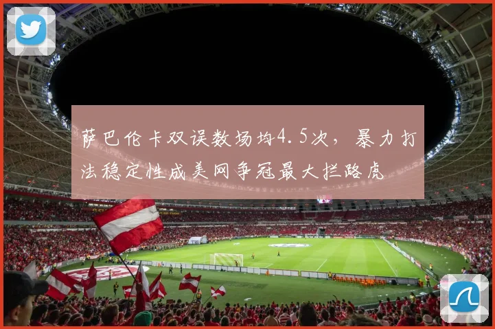 萨巴伦卡双误数场均4.5次,暴力打法稳定性成美网争冠最大拦路虎