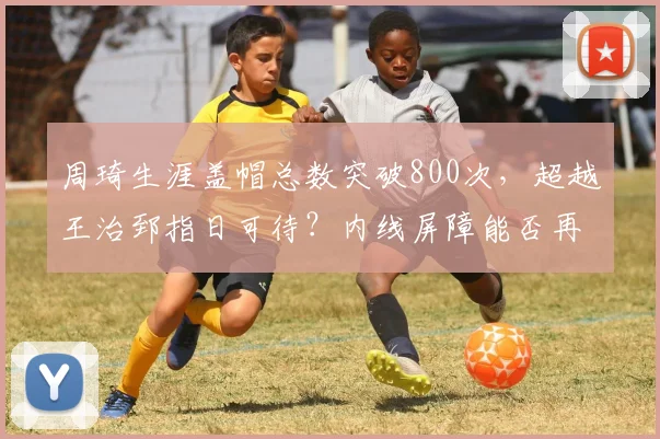 周琦生涯盖帽总数突破800次,超越王治郅指日可待?内线屏障能否再创纪录?