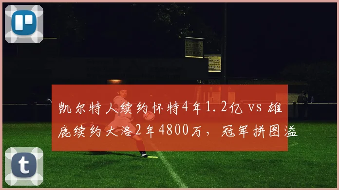 凯尔特人续约怀特4年1.2亿 vs 雄鹿续约大洛2年4800万,冠军拼图溢价尺度对比