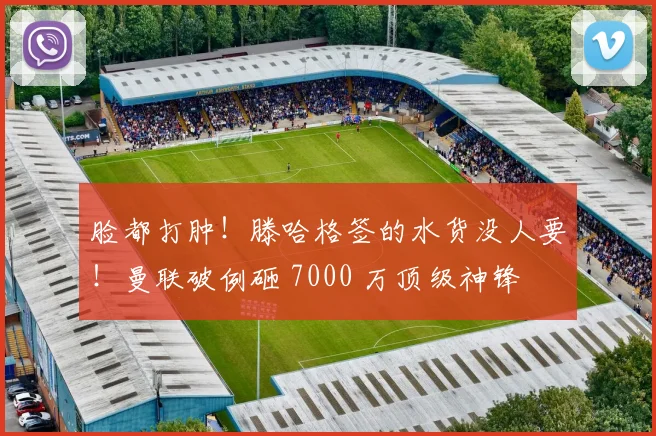 脸都打肿!滕哈格签的水货没人要!曼联破例砸 7000 万顶级神锋