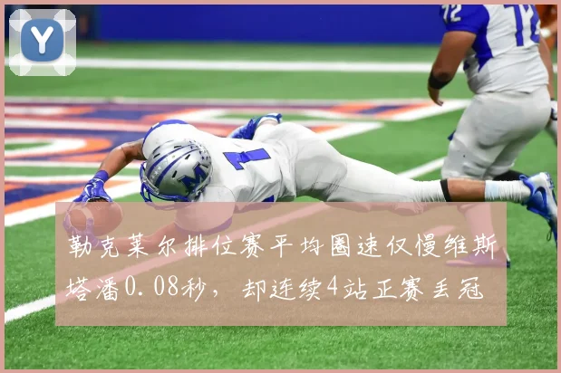 勒克莱尔排位赛平均圈速仅慢维斯塔潘0.08秒，却连续4站正赛丢冠